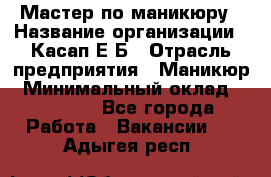 Мастер по маникюру › Название организации ­ Касап Е.Б › Отрасль предприятия ­ Маникюр › Минимальный оклад ­ 15 000 - Все города Работа » Вакансии   . Адыгея респ.